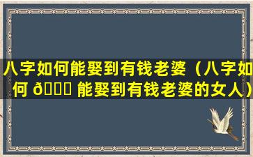 八字如何能娶到有钱老婆（八字如何 🕊 能娶到有钱老婆的女人）